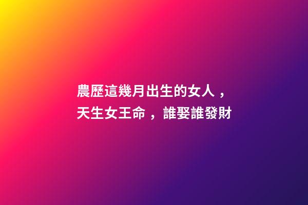 農歷這幾月出生的女人，天生女王命，誰娶誰發財